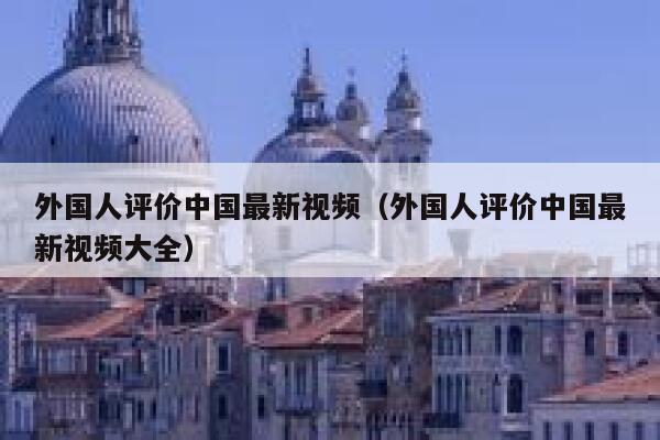 外国人评价中国最新视频(外国人评价中国最新视频大全) 第1张 外国人评价中国最新视频(外国人评价中国最新视频大全) 第1张
