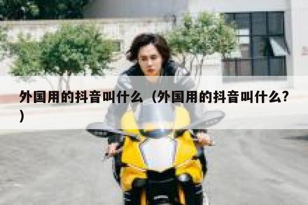 外国用的抖音叫什么(外国用的抖音叫什么?) 第1张 外国用的抖音叫什么(外国用的抖音叫什么?) 第1张