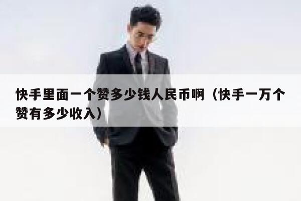 快手里面一个赞多少钱人民币啊（快手一万个赞有多少收入） 第1张