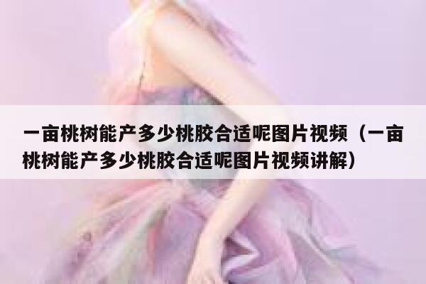 一亩桃树能产多少桃胶合适呢图片视频（一亩桃树能产多少桃胶合适呢图片视频讲解） 第1张
