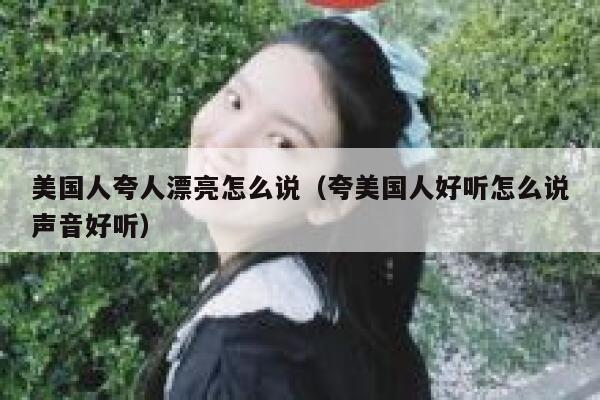 美国人夸人漂亮怎么说（夸美国人好听怎么说声音好听） 第1张