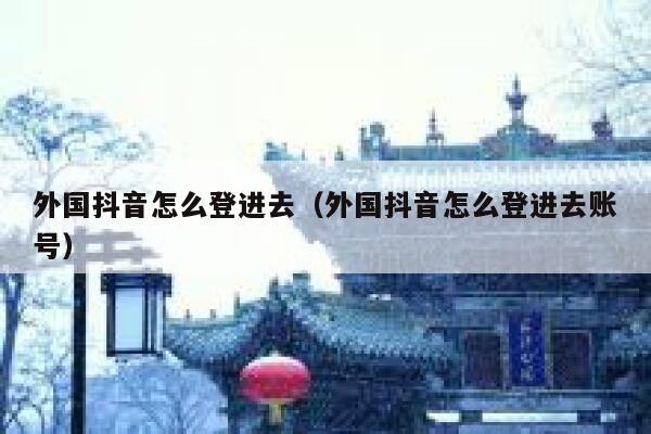 外国抖音怎么登进去（外国抖音怎么登进去账号） 第1张