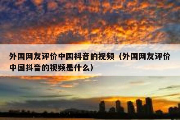 外国网友评价中国抖音的视频（外国网友评价中国抖音的视频是什么） 第1张
