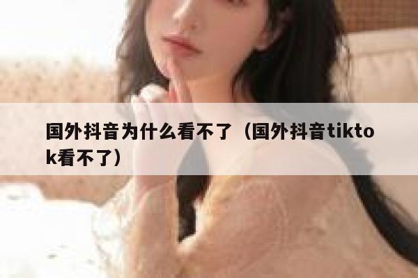 国外抖音为什么看不了（国外抖音tiktok看不了） 第1张