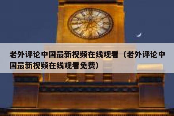 老外评论中国最新视频在线观看（老外评论中国最新视频在线观看免费） 第1张