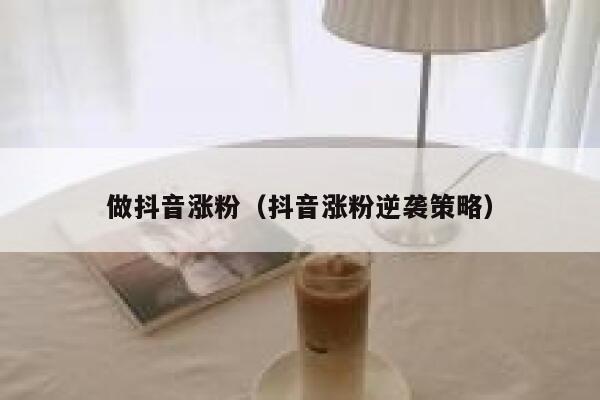 做抖音涨粉(抖音涨粉逆袭策略) 第1张 做抖音涨粉(抖音涨粉逆袭策略) 第1张
