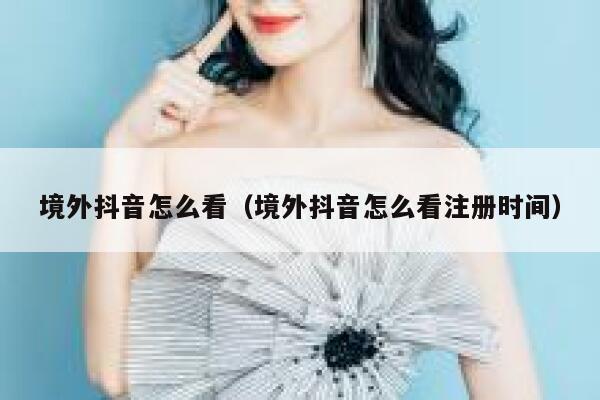 境外抖音怎么看（境外抖音怎么看注册时间） 第1张