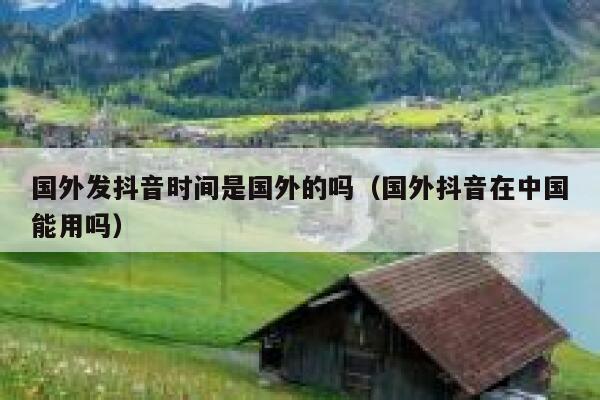 国外发抖音时间是国外的吗（国外抖音在中国能用吗） 第1张