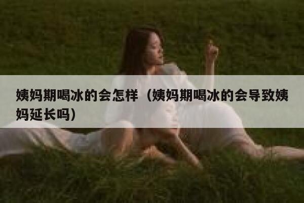 姨妈期喝冰的会怎样(姨妈期喝冰的会导致姨妈延长吗) 第1张 姨妈期喝冰的会怎样(姨妈期喝冰的会导致姨妈延长吗) 第1张