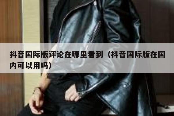 抖音国际版评论在哪里看到(抖音国际版在国内可以用吗) 第1张 抖音国际版评论在哪里看到(抖音国际版在国内可以用吗) 第1张