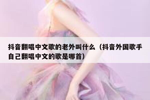抖音翻唱中文歌的老外叫什么(抖音外国歌手自己翻唱中文的歌是哪首) 第1张 抖音翻唱中文歌的老外叫什么(抖音外国歌手自己翻唱中文的歌是哪首) 第1张