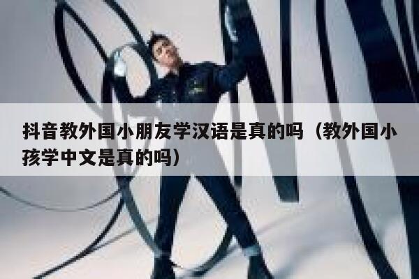 抖音教外国小朋友学汉语是真的吗(教外国小孩学中文是真的吗) 第1张 抖音教外国小朋友学汉语是真的吗(教外国小孩学中文是真的吗) 第1张