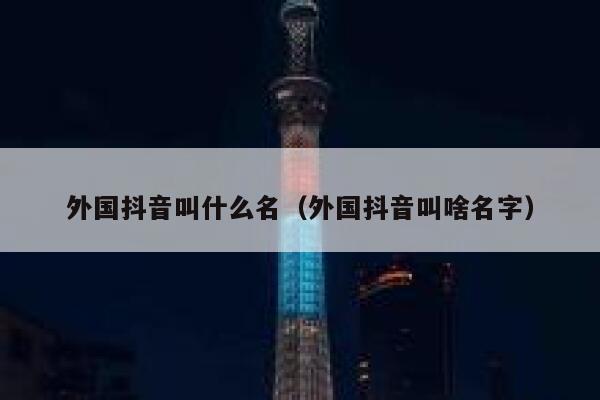 外国抖音叫什么名(外国抖音叫啥名字) 第1张 外国抖音叫什么名(外国抖音叫啥名字) 第1张