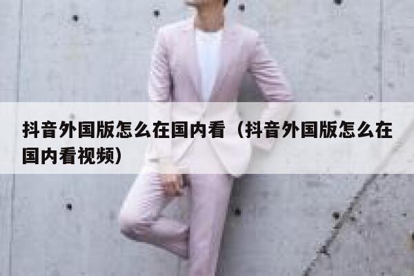抖音外国版怎么在国内看（抖音外国版怎么在国内看视频） 第1张