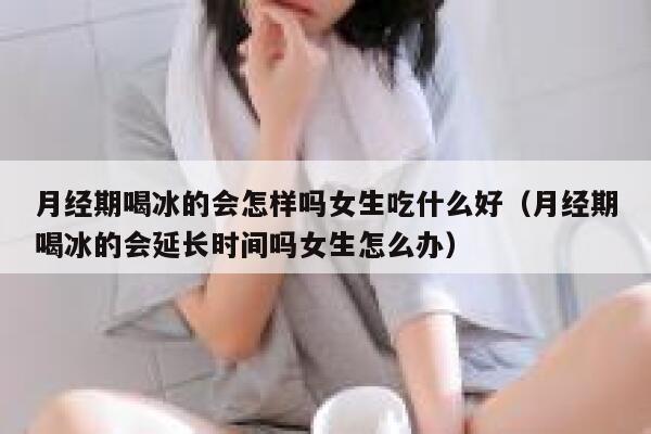 月经期喝冰的会怎样吗女生吃什么好（月经期喝冰的会延长时间吗女生怎么办） 第1张