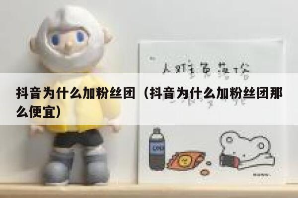 抖音为什么加粉丝团(抖音为什么加粉丝团那么便宜) 第1张 抖音为什么加粉丝团(抖音为什么加粉丝团那么便宜) 第1张