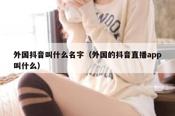 外国抖音叫什么名字（外国的抖音直播app叫什么） 第1张