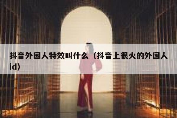 抖音外国人特效叫什么（抖音上很火的外国人id） 第1张