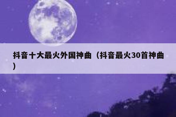 抖音十大最火外国神曲（抖音最火30首神曲） 第1张