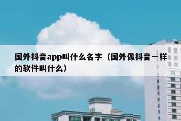 国外抖音app叫什么名字（国外像抖音一样的软件叫什么） 第1张