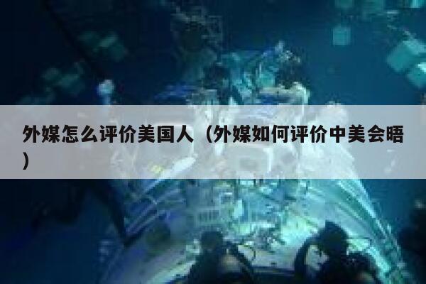 外媒怎么评价美国人（外媒如何评价中美会晤） 第1张
