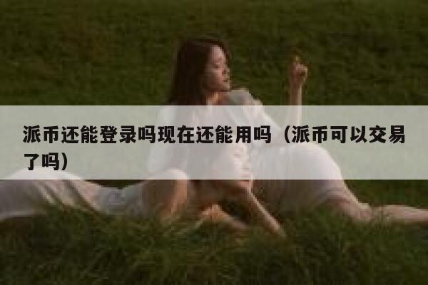 派币还能登录吗现在还能用吗（派币可以交易了吗） 第1张