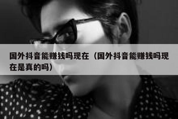 国外抖音能赚钱吗现在(国外抖音能赚钱吗现在是真的吗) 第1张 国外抖音能赚钱吗现在(国外抖音能赚钱吗现在是真的吗) 第1张