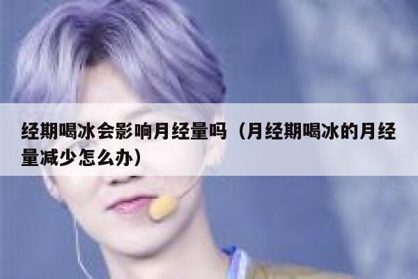 经期喝冰会影响月经量吗(月经期喝冰的月经量减少怎么办) 第1张 经期喝冰会影响月经量吗(月经期喝冰的月经量减少怎么办) 第1张