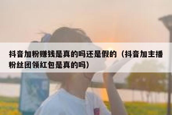 抖音加粉赚钱是真的吗还是假的（抖音加主播粉丝团领红包是真的吗） 第1张