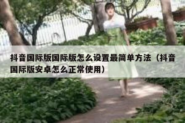抖音国际版国际版怎么设置最简单方法(抖音国际版安卓怎么正常使用) 第1张 抖音国际版国际版怎么设置最简单方法(抖音国际版安卓怎么正常使用) 第1张