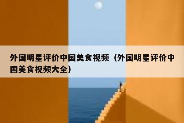 外国明星评价中国美食视频(外国明星评价中国美食视频大全) 第1张 外国明星评价中国美食视频(外国明星评价中国美食视频大全) 第1张
