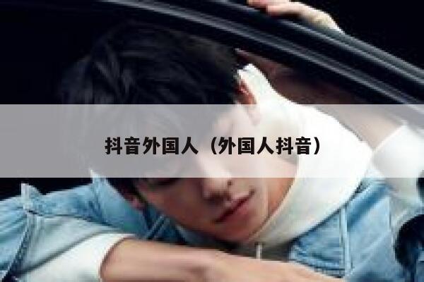 抖音外国人（外国人抖音） 第1张