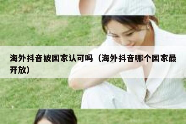 海外抖音被国家认可吗（海外抖音哪个国家最开放） 第1张