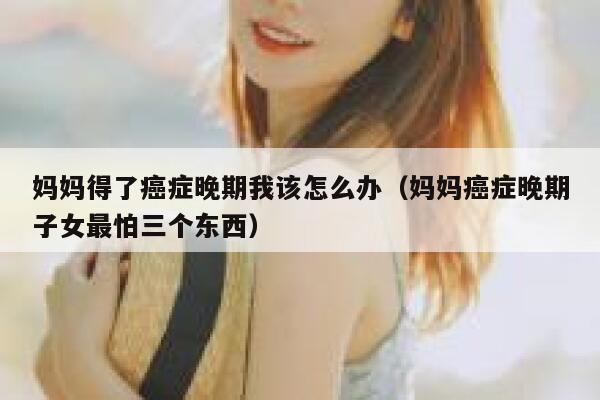 妈妈得了癌症晚期我该怎么办(妈妈癌症晚期子女最怕三个东西) 第1张 妈妈得了癌症晚期我该怎么办(妈妈癌症晚期子女最怕三个东西) 第1张