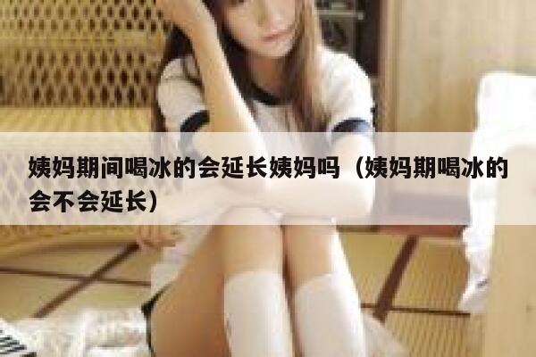 姨妈期间喝冰的会延长姨妈吗(姨妈期喝冰的会不会延长) 第1张 姨妈期间喝冰的会延长姨妈吗(姨妈期喝冰的会不会延长) 第1张