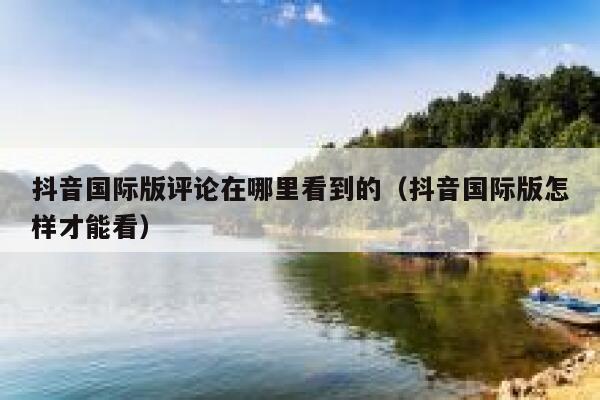 抖音国际版评论在哪里看到的(抖音国际版怎样才能看) 第1张 抖音国际版评论在哪里看到的(抖音国际版怎样才能看) 第1张