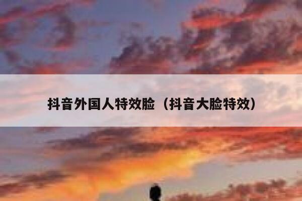 抖音外国人特效脸(抖音大脸特效) 第1张 抖音外国人特效脸(抖音大脸特效) 第1张