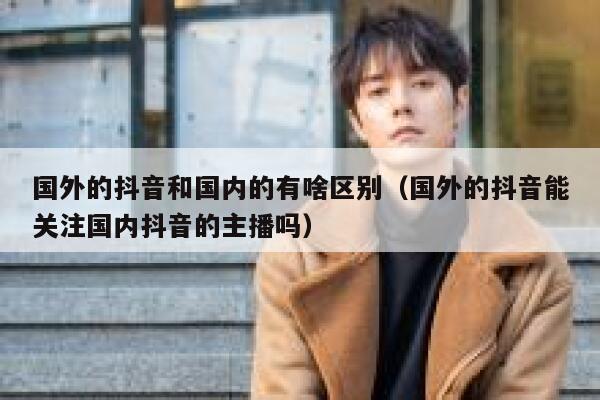 国外的抖音和国内的有啥区别(国外的抖音能关注国内抖音的主播吗) 第1张 国外的抖音和国内的有啥区别(国外的抖音能关注国内抖音的主播吗) 第1张