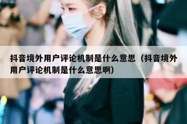 抖音境外用户评论机制是什么意思（抖音境外用户评论机制是什么意思啊） 第1张