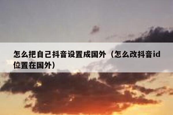 怎么把自己抖音设置成国外（怎么改抖音id位置在国外） 第1张