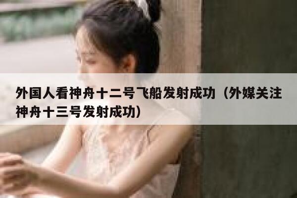 外国人看神舟十二号飞船发射成功（外媒关注神舟十三号发射成功） 第1张