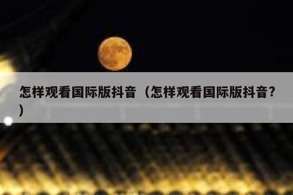 怎样观看国际版抖音（怎样观看国际版抖音?） 第1张
