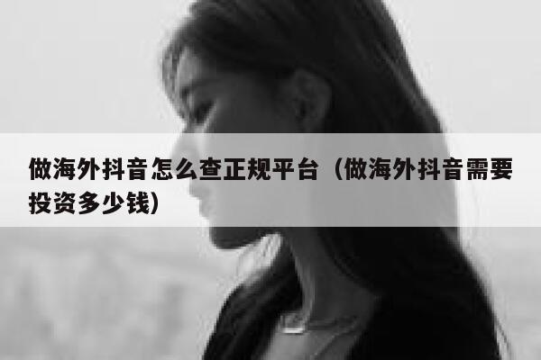 做海外抖音怎么查正规平台（做海外抖音需要投资多少钱） 第1张