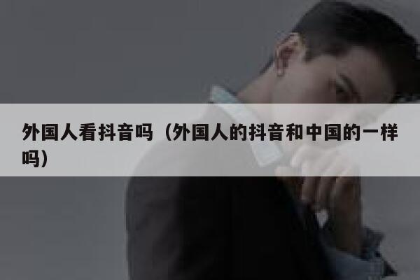 外国人看抖音吗（外国人的抖音和中国的一样吗） 第1张