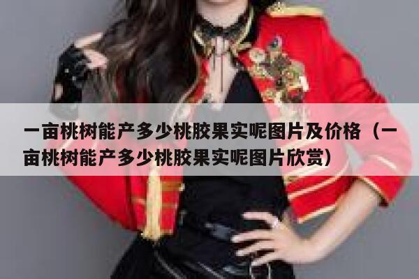 一亩桃树能产多少桃胶果实呢图片及价格（一亩桃树能产多少桃胶果实呢图片欣赏） 第1张