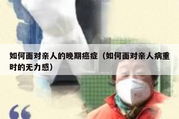 如何面对亲人的晚期癌症（如何面对亲人病重时的无力感） 第1张