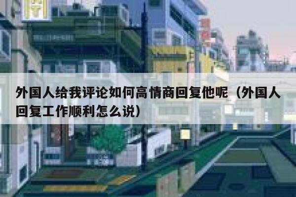 外国人给我评论如何高情商回复他呢（外国人回复工作顺利怎么说） 第1张