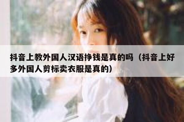 抖音上教外国人汉语挣钱是真的吗(抖音上好多外国人剪标卖衣服是真的) 第1张 抖音上教外国人汉语挣钱是真的吗(抖音上好多外国人剪标卖衣服是真的) 第1张