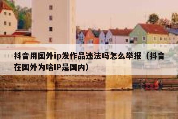 抖音用国外ip发作品违法吗怎么举报（抖音在国外为啥IP是国内） 第1张