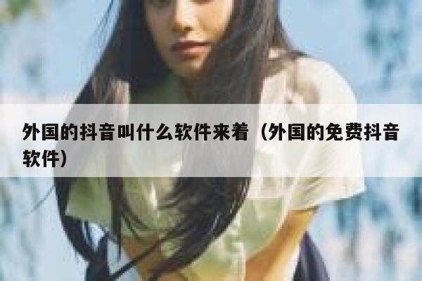 外国的抖音叫什么软件来着（外国的免费抖音软件） 第1张